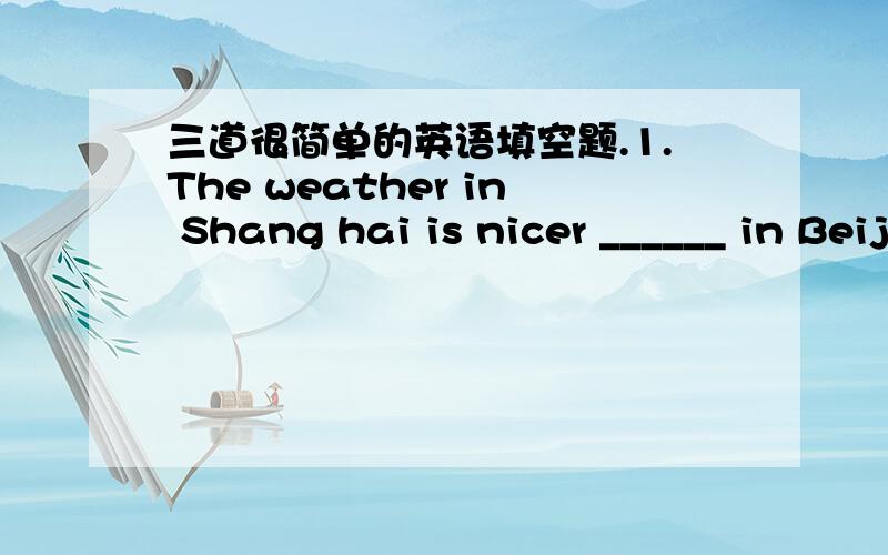 三道很简单的英语填空题.1.The weather in Shang hai is nicer ______ in Beijing .2.I can s_______ the table.3.The leaves turn g_______ in spring .