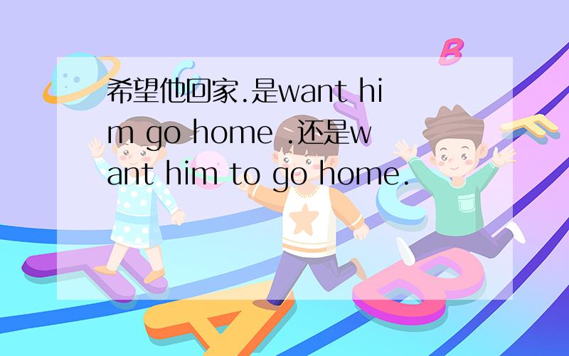 希望他回家.是want him go home .还是want him to go home.