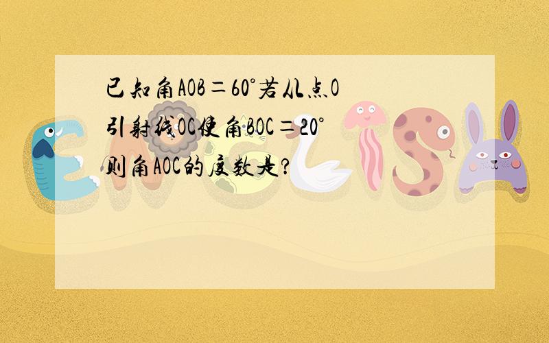 已知角AOB＝60°若从点O引射线OC使角BOC＝20°则角AOC的度数是?