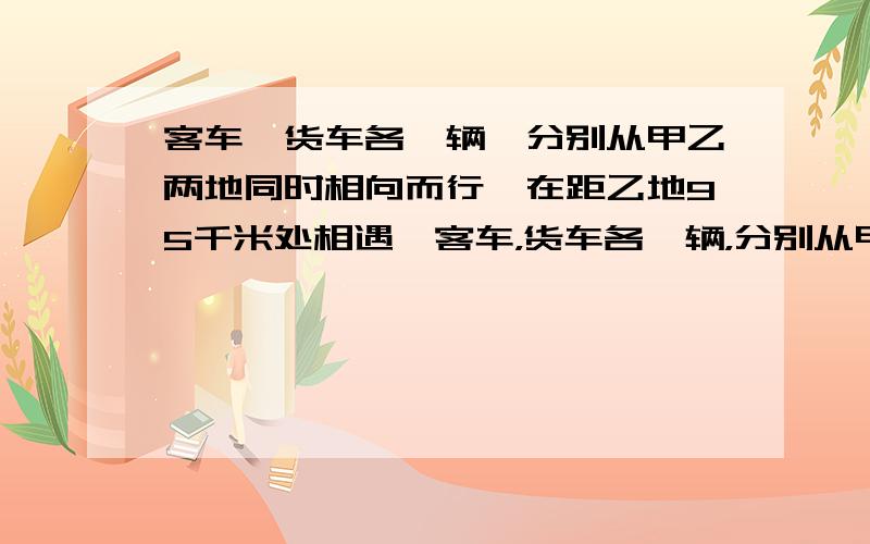 客车,货车各一辆,分别从甲乙两地同时相向而行,在距乙地95千米处相遇,客车，货车各一辆，分别从甲乙两地同时相向而行，在距乙地95千米处相遇,相遇后两车又继续前进，货车到甲地，客车