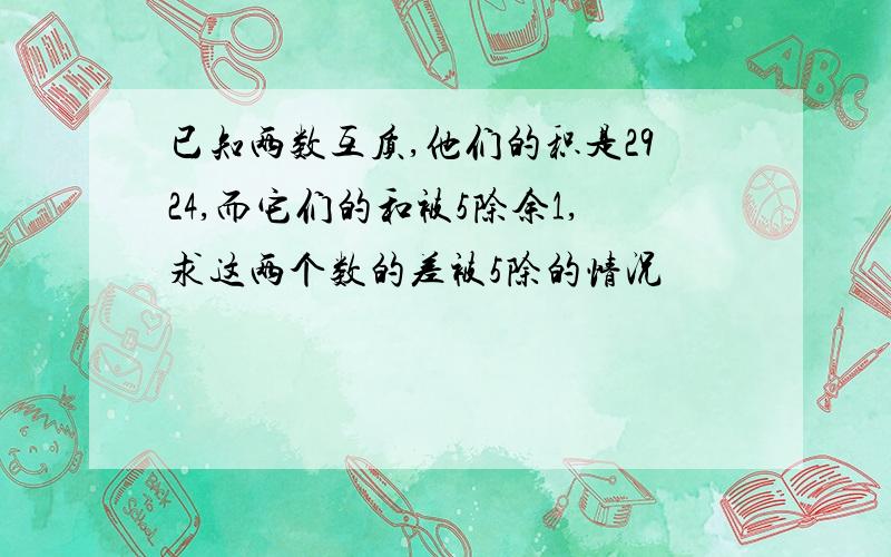 已知两数互质,他们的积是2924,而它们的和被5除余1,求这两个数的差被5除的情况