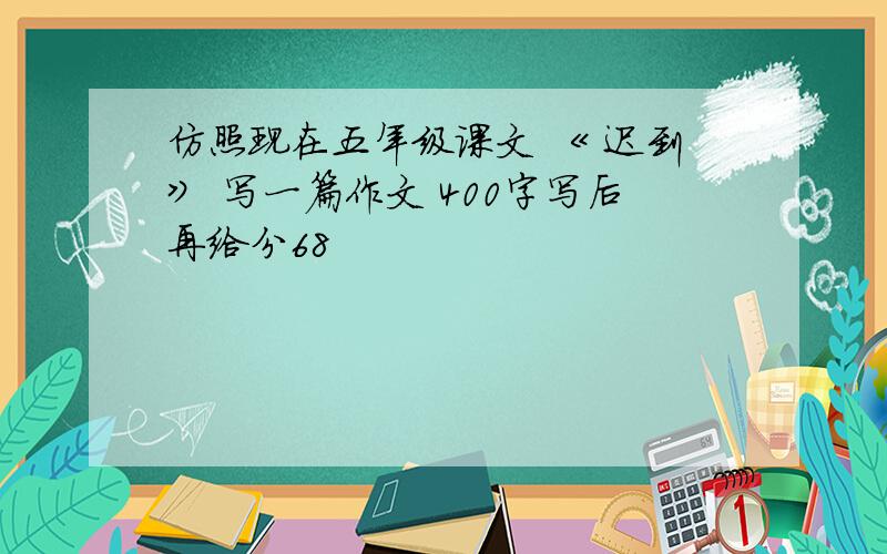 仿照现在五年级课文 《 迟到》 写一篇作文 400字写后再给分68