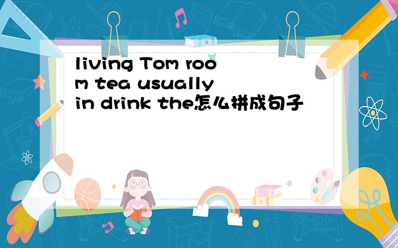 living Tom room tea usually in drink the怎么拼成句子