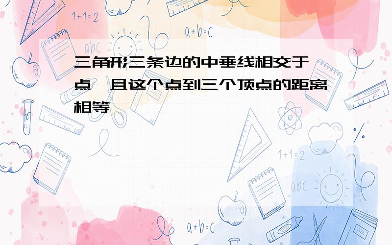 三角形三条边的中垂线相交于一点,且这个点到三个顶点的距离相等