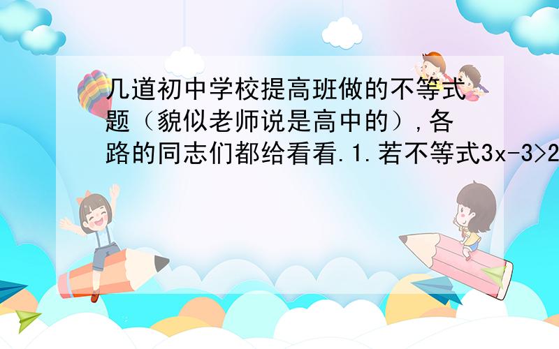 几道初中学校提高班做的不等式题（貌似老师说是高中的）,各路的同志们都给看看.1.若不等式3x-3>2（x+1）的解都是不等式ax>b的解,试问ab满足什么关系?2.关于x的不等式m（2x+1）>n（5+x)的解集