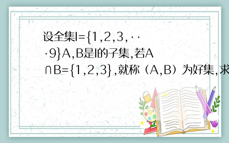 设全集I={1,2,3,···9}A,B是I的子集,若A∩B={1,2,3},就称（A,B）为好集,求好集多少个）个吗?请证明.