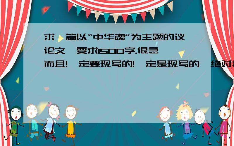 求一篇以“中华魂”为主题的议论文,要求1500字.很急,而且!一定要现写的!一定是现写的,绝对抵制雷同还有!一个星期内一定要交上去的,麻烦各位了,要是真实原创独一无二的绝对追分!