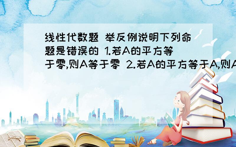 线性代数题 举反例说明下列命题是错误的 1.若A的平方等于零,则A等于零 2.若A的平方等于A,则A等于零或A等