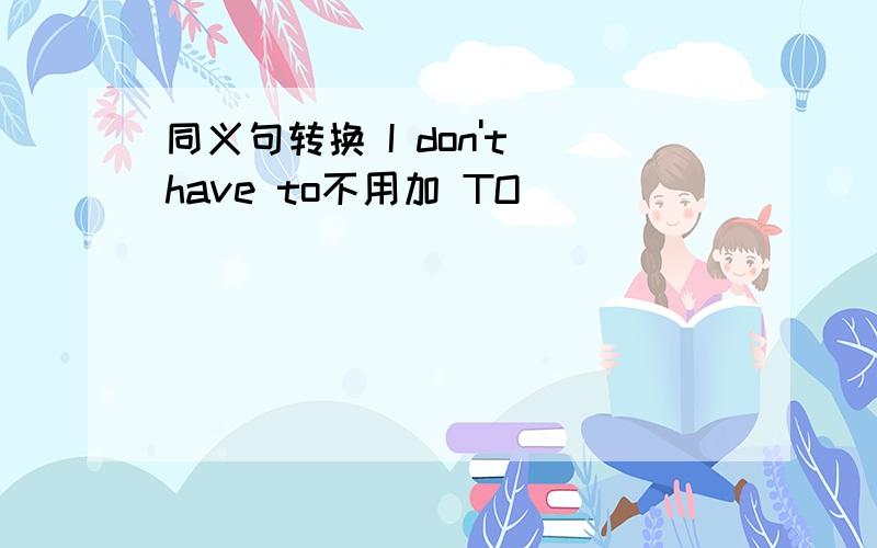 同义句转换 I don't have to不用加 TO