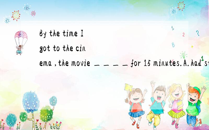 By the time I got to the cinema ,the movie ____for 15 minutes.A.had started B.started C.had been on D.was on为什么答案是C,而不是A呢?