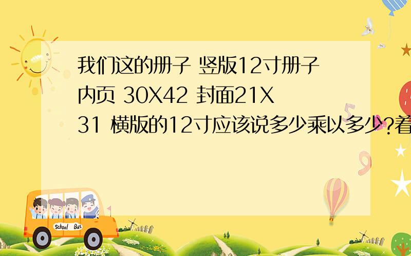 我们这的册子 竖版12寸册子内页 30X42 封面21X31 横版的12寸应该说多少乘以多少?着急!着急!麻烦详细说下 怎么换算成横版的尺寸.本人是一名设计师,