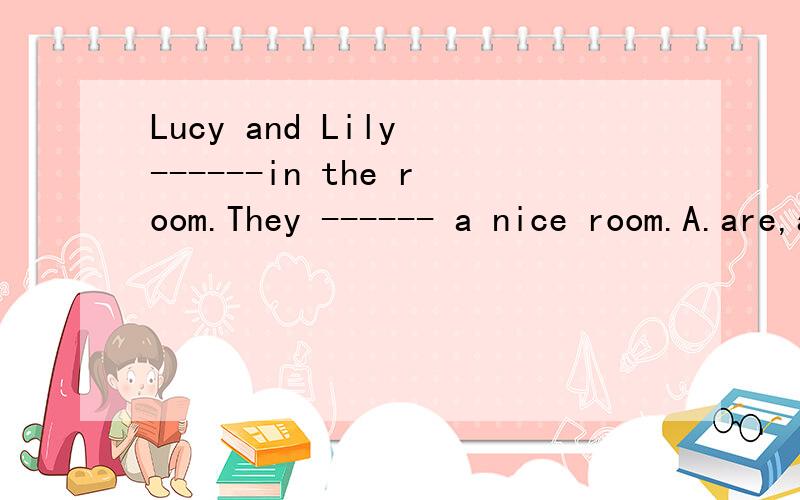 Lucy and Lily ------in the room.They ------ a nice room.A.are,are B.have,haveC.are,have选哪一个?