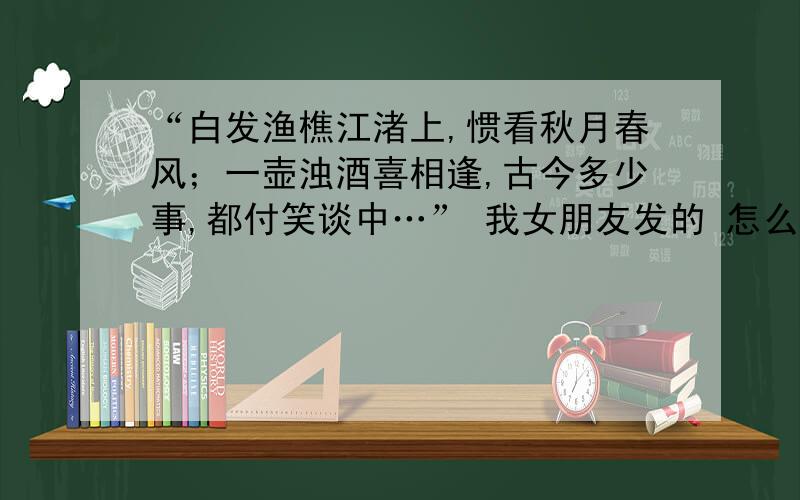 “白发渔樵江渚上,惯看秋月春风；一壶浊酒喜相逢,古今多少事,都付笑谈中…” 我女朋友发的 怎么回复她?20