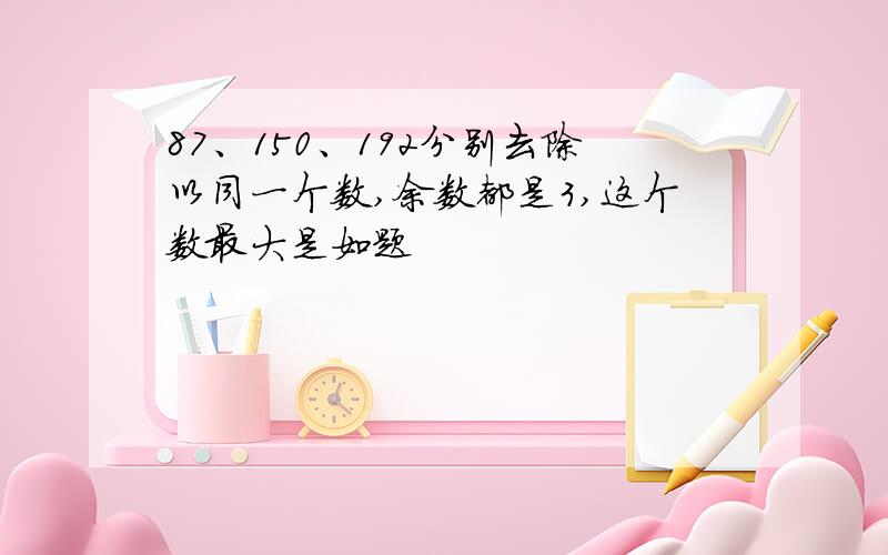 87、150、192分别去除以同一个数,余数都是3,这个数最大是如题