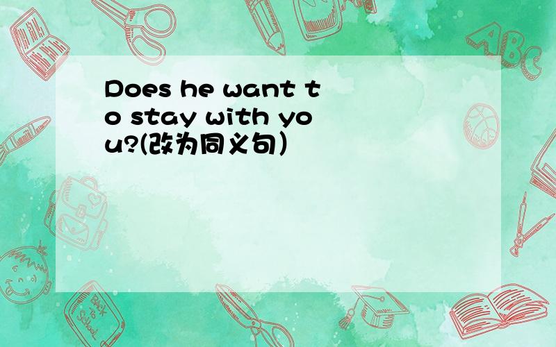 Does he want to stay with you?(改为同义句）