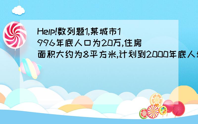 Help!数列题1,某城市1996年底人口为20万,住房面积大约为8平方米,计划到2000年底人均住房面积达到10平方米,如果该市人口平均增长率控制在1%,那么要实现上述计划,每年该是要平均新建住房面积