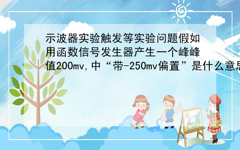 示波器实验触发等实验问题假如用函数信号发生器产生一个峰峰值200mv,中“带-250mv偏置”是什么意思 具体要调节什么使用CH2的下降边沿作为触发条件 怎么调节零电位在屏幕中央 我怎么知道