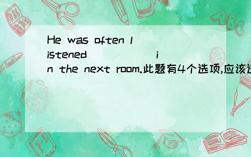 He was often listened______in the next room.此题有4个选项,应该选哪一个,请说明原因A.sing B.sung C.to sing D.to to sing