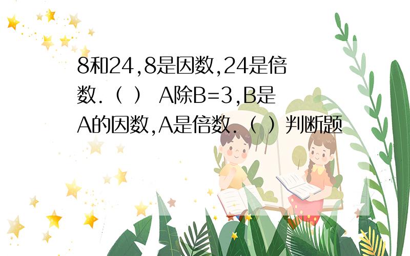 8和24,8是因数,24是倍数.（ ） A除B=3,B是A的因数,A是倍数.（ ）判断题