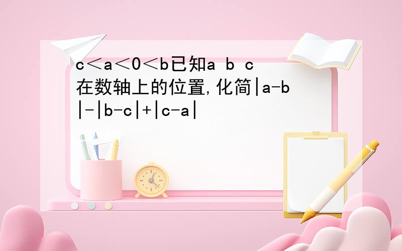 c＜a＜0＜b已知a b c在数轴上的位置,化简|a-b|-|b-c|+|c-a|