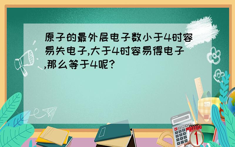 原子的最外层电子数小于4时容易失电子,大于4时容易得电子,那么等于4呢?