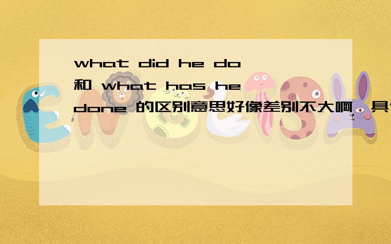 what did he do和 what has he done 的区别意思好像差别不大啊,具体怎么用呢?