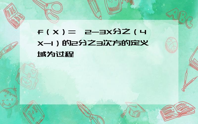 f（X）=√2-3X分之（4X-1）的2分之3次方的定义域为过程