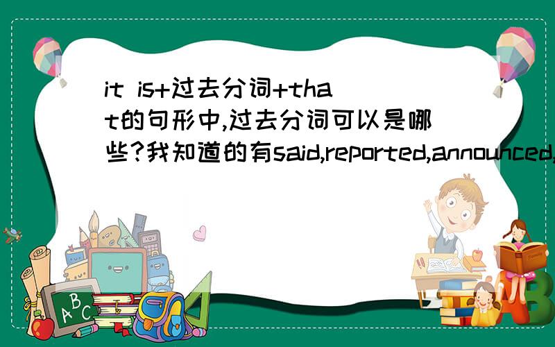 it is+过去分词+that的句形中,过去分词可以是哪些?我知道的有said,reported,announced,decided,excepted.还有哪些,别忘了把汉语意思写上,越多越好.