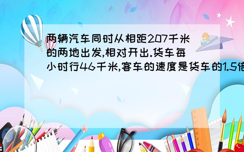 两辆汽车同时从相距207千米的两地出发,相对开出.货车每小时行46千米,客车的速度是货车的1.5倍,经过多时间两车相遇?