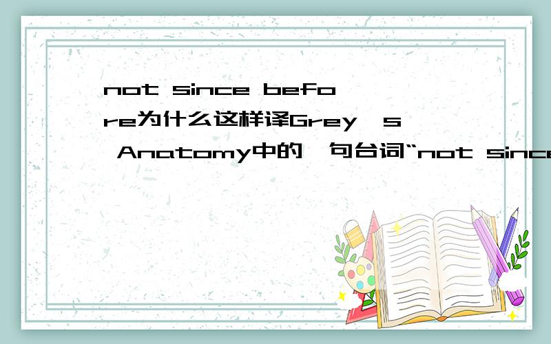 not since before为什么这样译Grey's Anatomy中的一句台词“not since before i know he's married”译为我知道他结婚后就没再有了,不理解这里not since before 的用法 为什么这样译呢