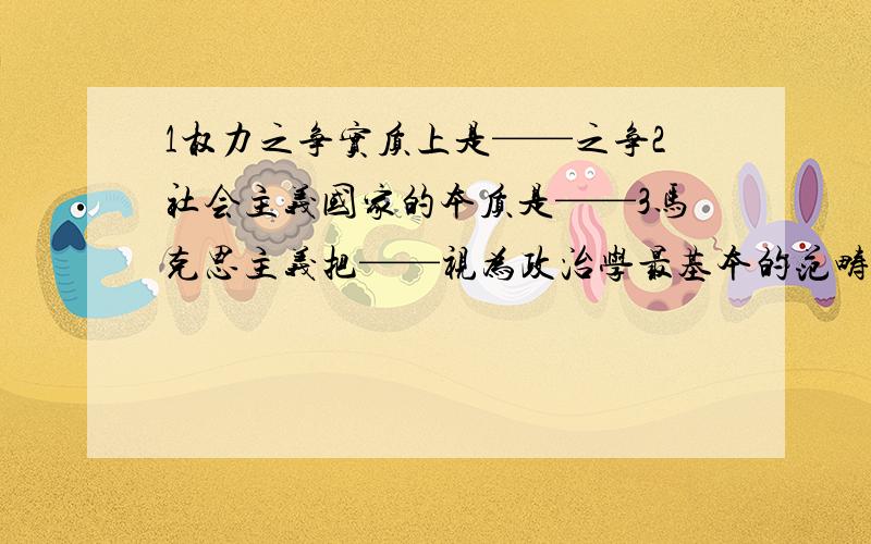 1权力之争实质上是——之争2社会主义国家的本质是——3马克思主义把——视为政治学最基本的范畴和出发点4我国社会主义初级阶段在一定——内存在阶级斗争5马克思主义认为,物产阶级夺