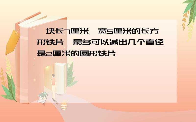 一块长7厘米,宽5厘米的长方形铁片,最多可以减出几个直径是2厘米的圆形铁片