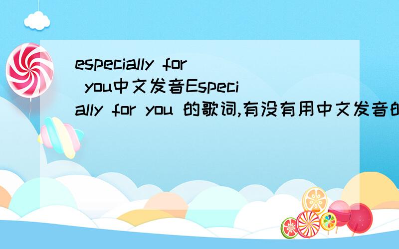 especially for you中文发音Especially for you 的歌词,有没有用中文发音的啊?
