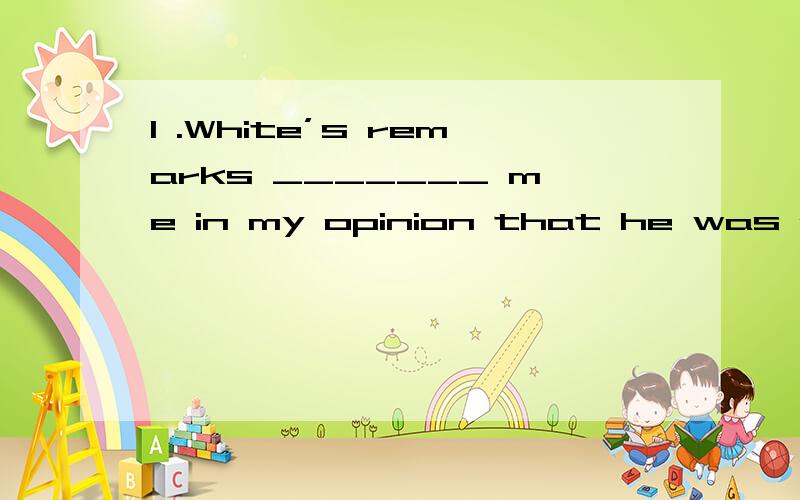 1 .White’s remarks _______ me in my opinion that he was a reliable young man.( 1 )分 1.convinced 2.confirmed 3.conducted 4.convicted 2 ._______ the weight and the specific gravity of a body,you can calculate its volume.( 1 )分 1.Giving 2.Gives 3.