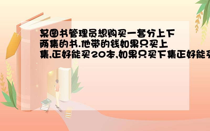 某图书管理员想购买一套分上下两集的书.他带的钱如果只买上集,正好能买20本,如果只买下集正好能买30本他带的钱最多可以买这种书多少套?21:30之前.