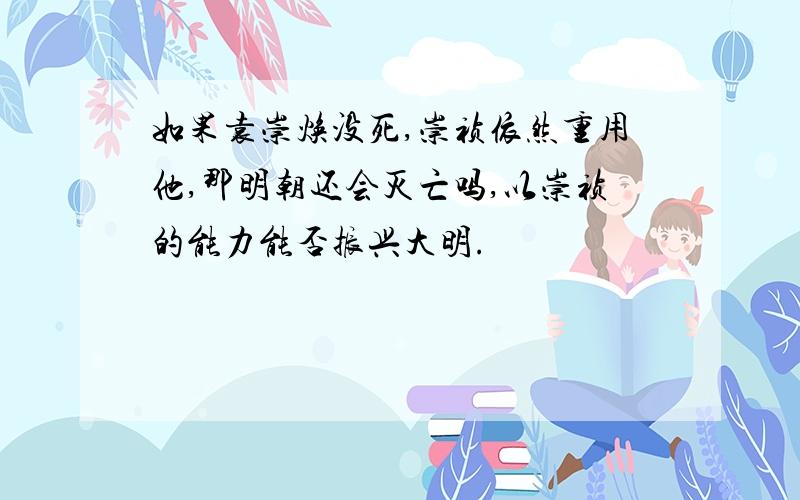 如果袁崇焕没死,崇祯依然重用他,那明朝还会灭亡吗,以崇祯的能力能否振兴大明.