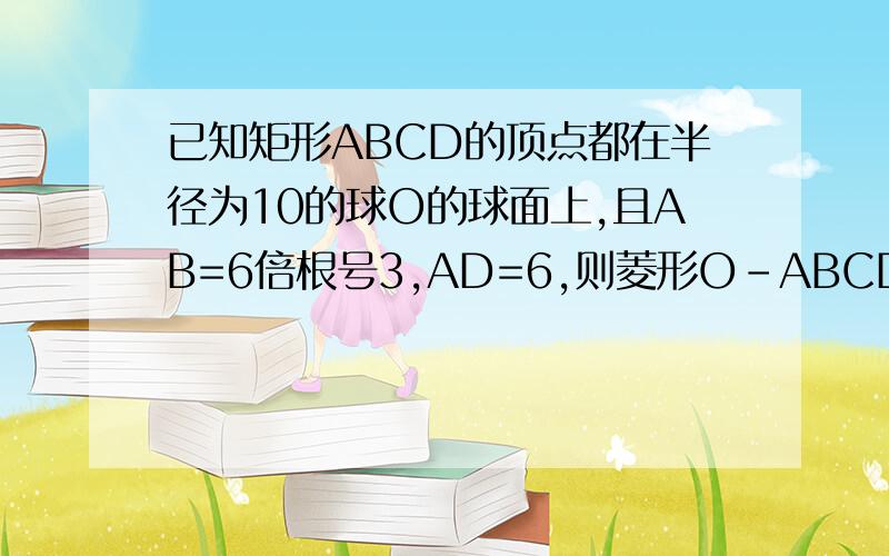 已知矩形ABCD的顶点都在半径为10的球O的球面上,且AB=6倍根号3,AD=6,则菱形O-ABCDD的体积为?