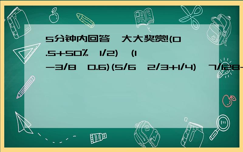 5分钟内回答,大大奖赏!(0.5+50%*1/2)÷(1-3/8÷0.6)(5/6÷2/3+1/4)÷7/128-(2/3-5/14*7/25+1/3)*2[1-(1/5+5%)]÷3/8