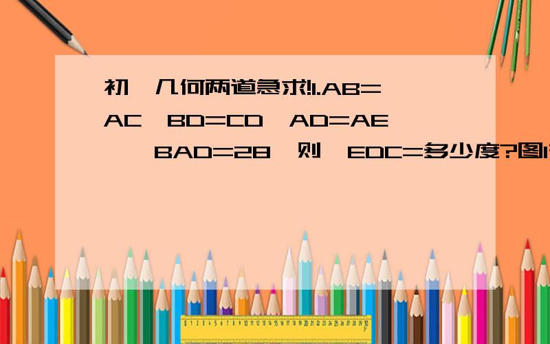 初一几何两道急求!1.AB=AC,BD=CD,AD=AE,∠BAD=28°则∠EDC=多少度?图1在下面2.有一条件：“已知等腰三角形的两边长分别是7cm,8CM,请求出三角形的周长”甲说“三角形的周长为22cm”,乙说是23cm.假如要