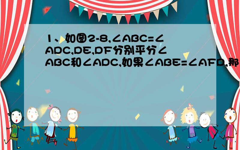 1、如图2-8,∠ABC=∠ADC,DE,DF分别平分∠ABC和∠ADC,如果∠ABE=∠AFD,那么AB‖DC吗?为什么?2、如图2-9,已知∠BED=∠B+∠D,直线AB是否与CD平行?为什么?