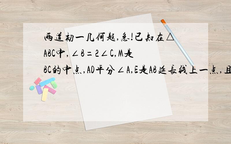 两道初一几何题,急!已知在△ABC中,∠B=2∠C,M是BC的中点,AD平分∠A,E是AB延长线上一点,且ME⊥AD于F求证：BD=2BE已知在正方形ABCD中∠BAE=2∠DAM求证AE=BC+CE这是第2题图