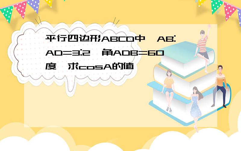 平行四边形ABCD中,AB:AD=3:2,角ADB=60度,求cosA的值