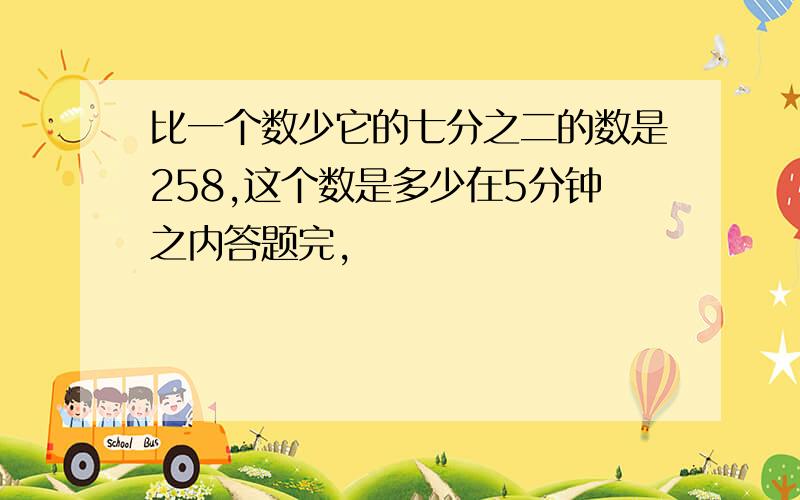 比一个数少它的七分之二的数是258,这个数是多少在5分钟之内答题完,