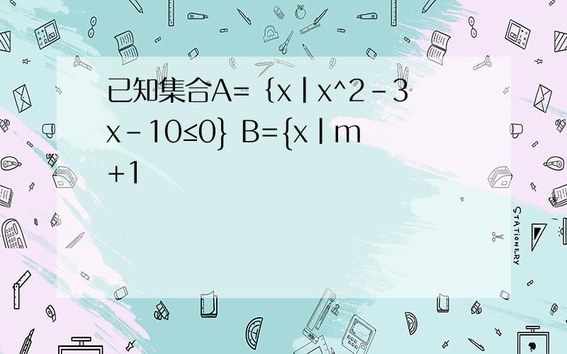 已知集合A=｛x|x^2-3x-10≤0} B={x|m+1