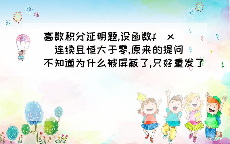 高数积分证明题,设函数f(x)连续且恒大于零,原来的提问不知道为什么被屏蔽了,只好重发了