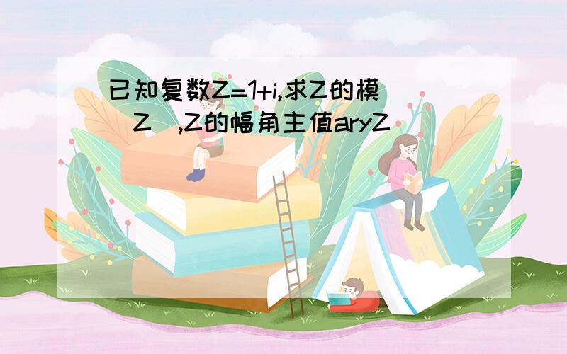 已知复数Z=1+i,求Z的模|Z|,Z的幅角主值aryZ