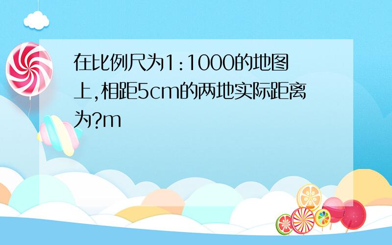 在比例尺为1:1000的地图上,相距5cm的两地实际距离为?m