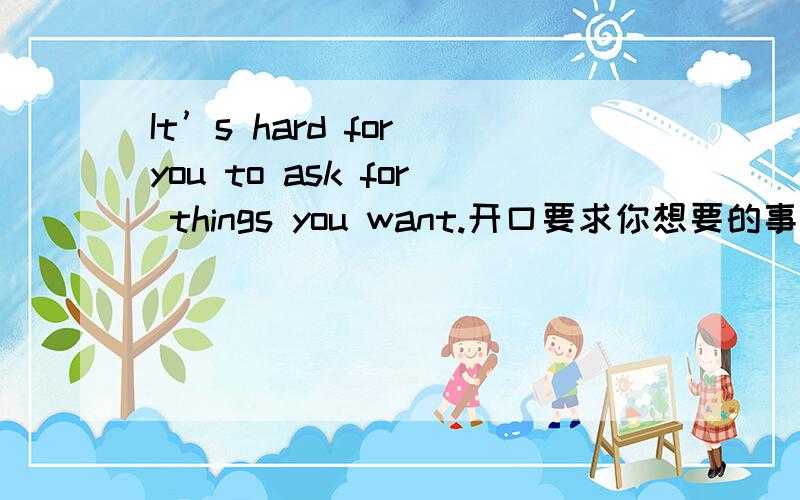 It’s hard for you to ask for things you want.开口要求你想要的事情对你而言很难.同样的,太生硬了.翻译成：争取？没有“开口”的意思吗？