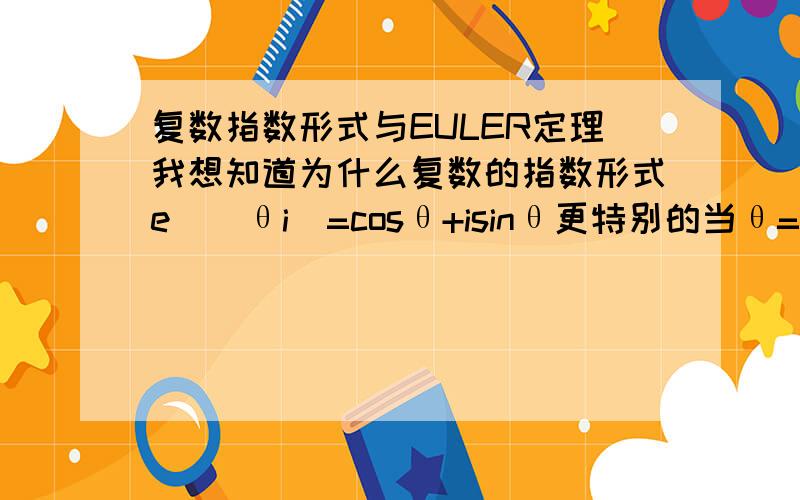 复数指数形式与EULER定理我想知道为什么复数的指数形式e^(θi)=cosθ+isinθ更特别的当θ=π的时候就是EULER定理e^(πi)+1=0那么,我想搞清楚EULER的证明是不是就要知道指数形式和三角形式的关系呢?