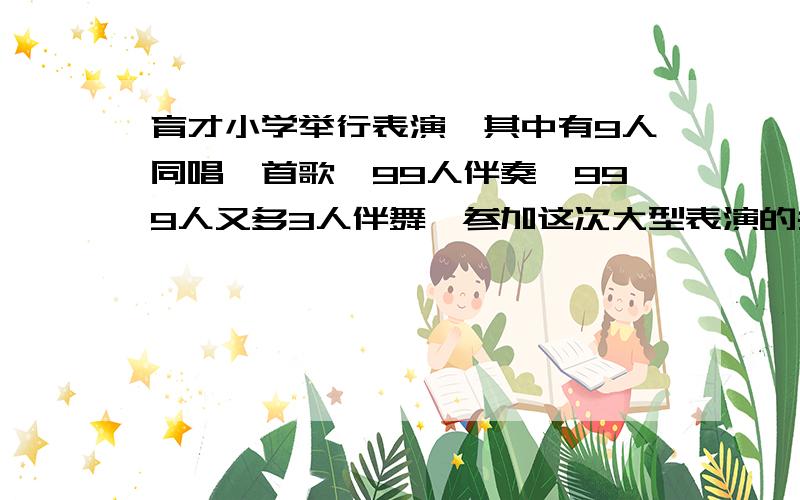 育才小学举行表演,其中有9人同唱一首歌,99人伴奏,999人又多3人伴舞,参加这次大型表演的共多少人?看补充要用简便方法